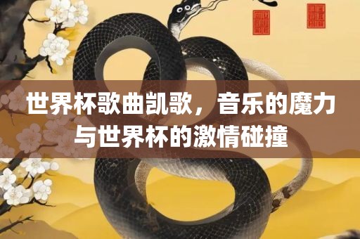 世界杯歌曲凯歌，音乐的魔力与世界杯的激情碰撞