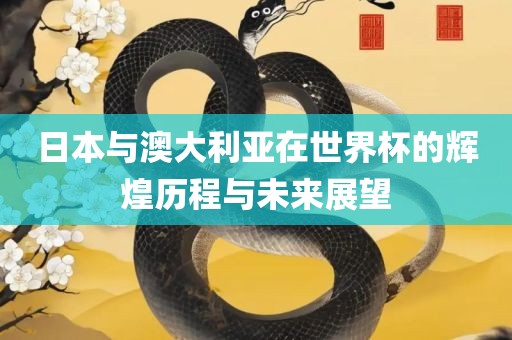 日本与澳大利亚在世界杯的辉煌历程与未来展望