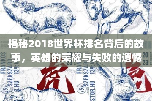 揭秘2018世界杯排名背后的故事，英雄的荣耀与失败的遗憾