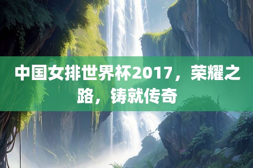 中国女排世界杯2017，荣耀之路，铸就传奇