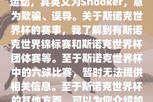 斯诺克是一项流行的室内台球运动，其英文为Snooker，意为欺骗、误导。关于斯诺克世界杯的赛事，我了解到有斯诺克世界锦标赛和斯诺克世界杯团体赛等。至于斯诺克世界杯中的六球比赛，暂时无法提供相关信息。至于斯诺克世界杯的其他方面，可以为您介绍如下