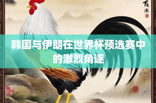 韩国与伊朗在世界杯预选赛中的激烈角逐