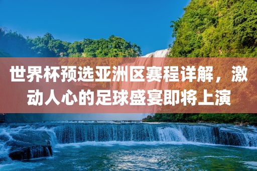 世界杯预选亚洲区赛程详解，激动人心的足球盛宴即将上演