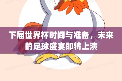 下届世界杯时间与准备，未来的足球盛宴即将上演