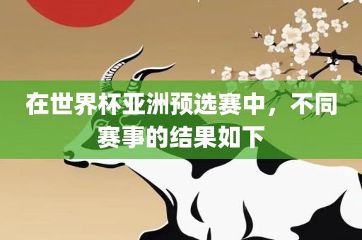 在世界杯亚洲预选赛中，不同赛事的结果如下