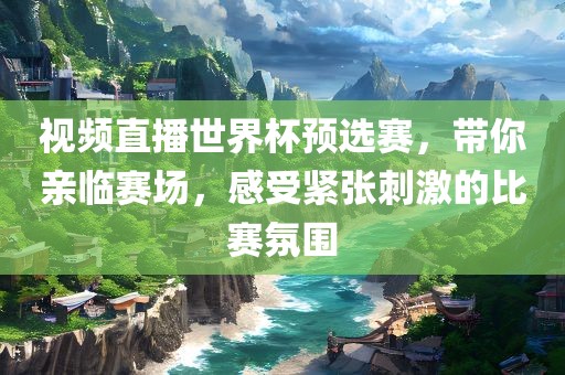 视频直播世界杯预选赛，带你亲临赛场，感受紧张刺激的比赛氛围