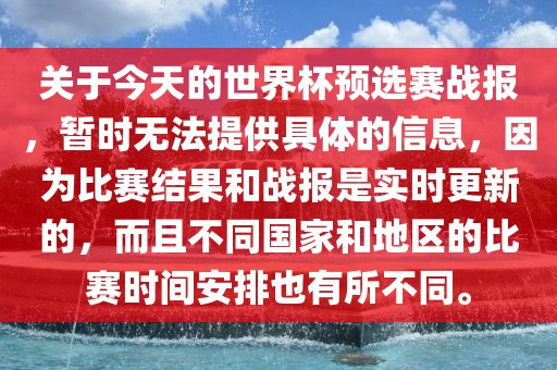 关于今天的世界杯预选赛战报，暂时无法提供具体的信息，因为比赛结果和战报是实时更新的，而且不同国家和地区的比赛时间安排也有所不同。
