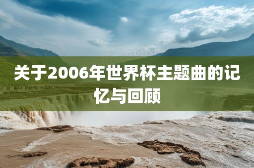 关于2006年世界杯主题曲的记忆与回顾