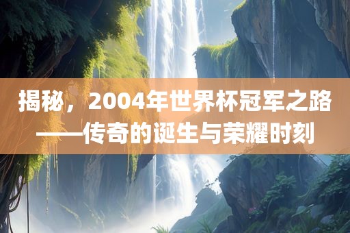 揭秘，2004年世界杯冠军之路——传奇的诞生与荣耀时刻