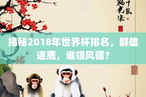 揭秘2018年世界杯排名，群雄逐鹿，谁领风骚？