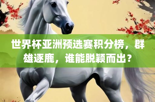 世界杯亚洲预选赛积分榜，群雄逐鹿，谁能脱颖而出？