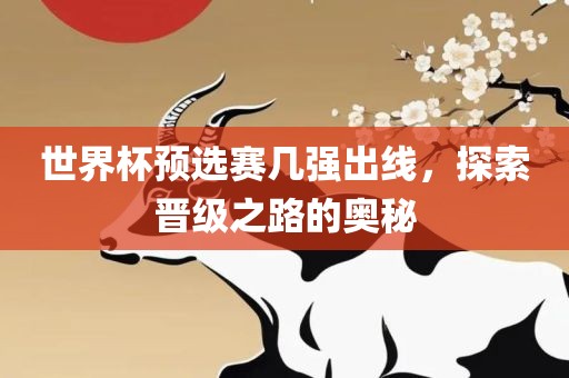 世界杯预选赛几强出线，探索晋级之路的奥秘