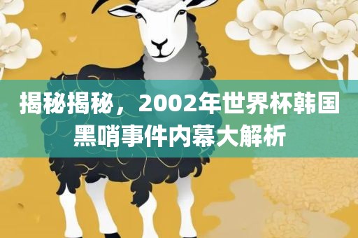 揭秘揭秘，2002年世界杯韩国黑哨事件内幕大解析