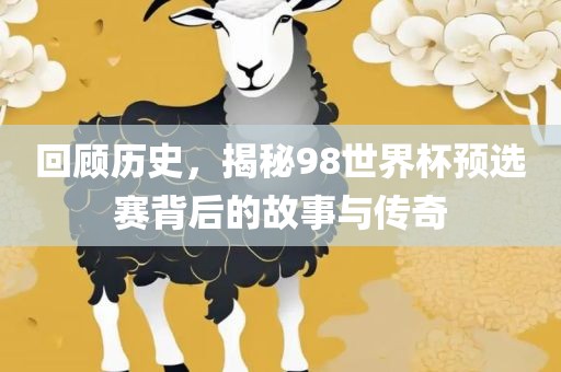 回顾历史，揭秘98世界杯预选赛背后的故事与传奇