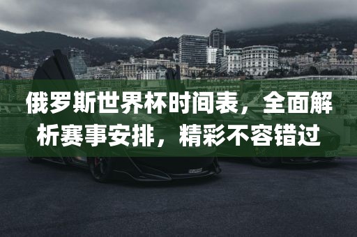 俄罗斯世界杯时间表，全面解析赛事安排，精彩不容错过