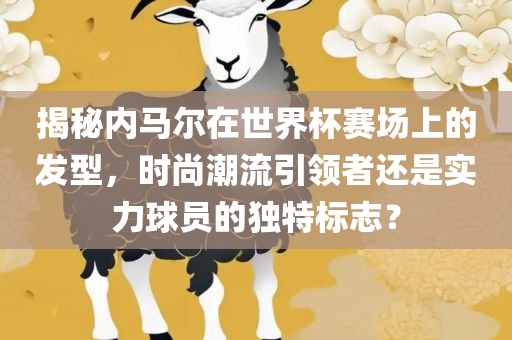 揭秘内马尔在世界杯赛场上的发型，时尚潮流引领者还是实力球员的独特标志？