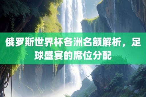 俄罗斯世界杯各洲名额解析，足球盛宴的席位分配漯河市盈旭机械设备有限公司