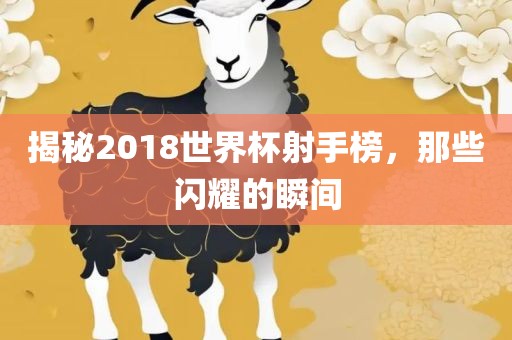 揭秘2018世界杯射手榜，那些闪耀的瞬间
