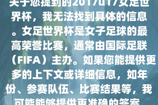 关于您提到的2017u17女足世界杯，我无法找到具体的信息。女足世界杯是女子足球的最高荣誉比赛，通常由国际足联（FIFA）主办。如果您能提供更多的上下文或详细信息，如年份、参赛队伍、比赛结果等，我可能能够提供更准确的答案。