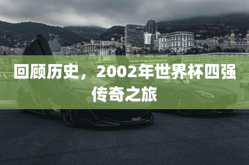 回顾历史，2002年世界杯四强传奇之旅