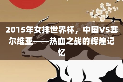 2015年女排世界杯，中国VS塞尔维亚——热血之战的辉煌记忆
