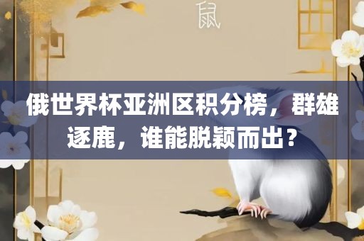 俄世界杯亚洲区积分榜，群雄逐鹿，谁能脱颖而出？