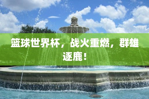 篮球世界杯，战火重燃，群雄逐鹿！