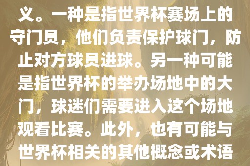 关于世界杯门，可能有多种含义。一种是指世界杯赛场上的守门员，他们负责保护球门，防止对方球员进球。另一种可能是指世界杯的举办场地中的大门，球迷们需要进入这个场地观看比赛。此外，也有可能与世界杯相关的其他概念或术语。
