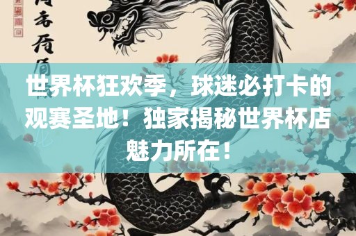 世界杯狂欢季，球迷必打卡的观赛圣地！独家揭秘世界杯店魅力所在！