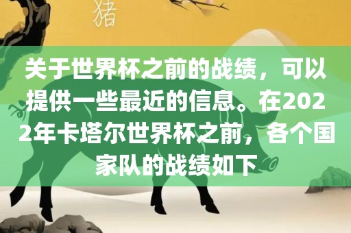 关于世界杯之前的战绩，可以提供一些最近的信息。在2022年卡塔漯河市盈旭机械设备有限公司尔世界杯之前，各个国家队的战绩如下