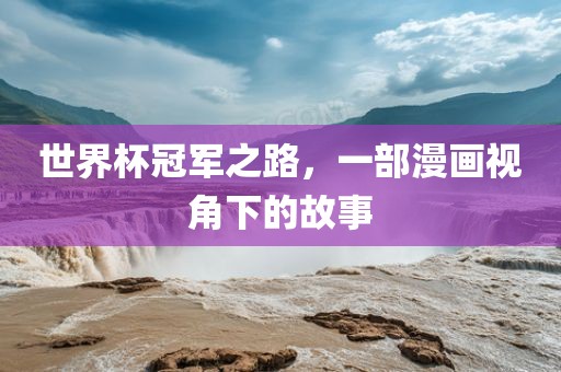 世界杯冠军之路，一部漫画视角下的故事