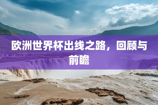 欧洲世界杯出线之路，回顾与前瞻