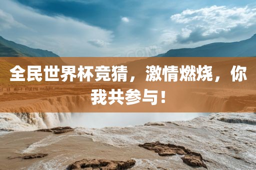 全民世界杯竞猜，激情燃烧，你我共参与！