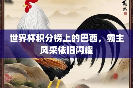 世界杯积分榜上的巴西，霸主风采依旧闪耀