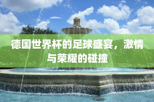 德国世界杯的足球盛宴，激情与荣耀的碰撞