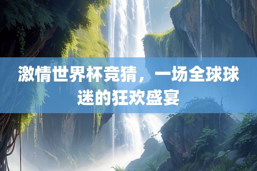 激情世界杯竞猜，一场全球球迷的狂欢盛宴