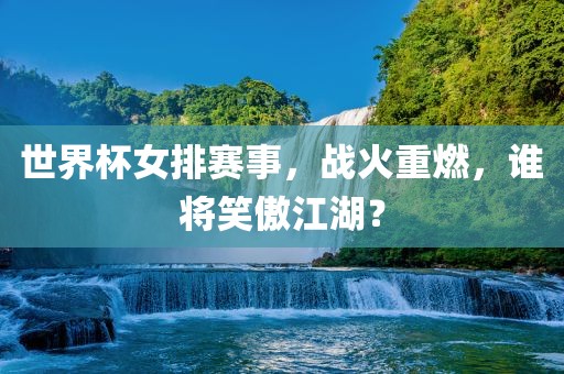 世界杯女排赛事，战火重燃，谁将笑傲江湖？