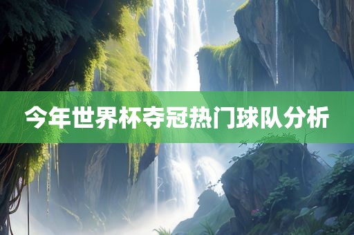 今年世界杯夺冠热门球队分析