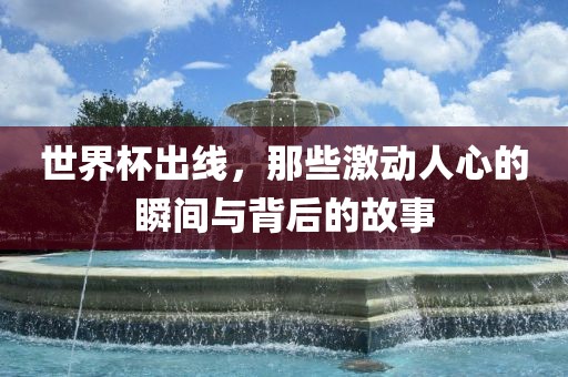 世界杯出线，那些激动人心的瞬间与背后的故事