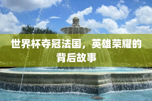 世界杯夺冠法国，英雄荣耀的背后故事