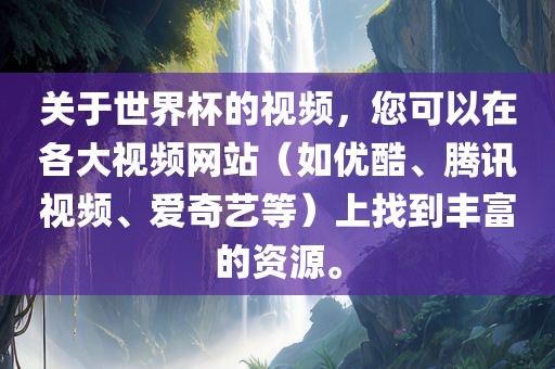 关于世界杯的视频，您可以在各大视频网站（如优酷、腾讯视频、爱奇艺等）上找到丰富的资源。