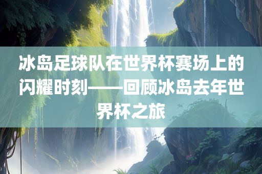 冰岛足球队在世界杯赛场上的闪耀时刻——回顾冰岛去年世界杯之旅