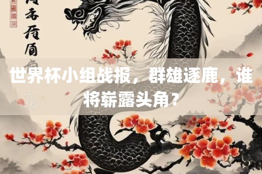 世界杯小组战报，群雄逐鹿，谁将崭露头角？