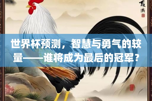 世界杯预测，智慧与勇气的较量——谁将成为最后的冠军？
