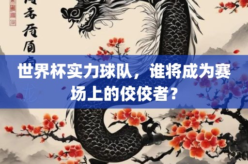世界杯实力球队，谁将成为赛场上的佼佼者？