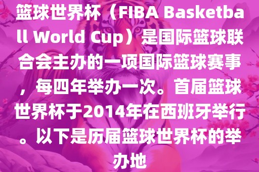 篮球世界杯（FIBA Basketball World Cup）是国际篮球联合会主办的一项国际篮球赛事，每四年举办一次。首漯河市盈旭机械设备有限公司届篮球世界杯于2014年在西班牙举行。以下是历届篮球世界杯的举办地