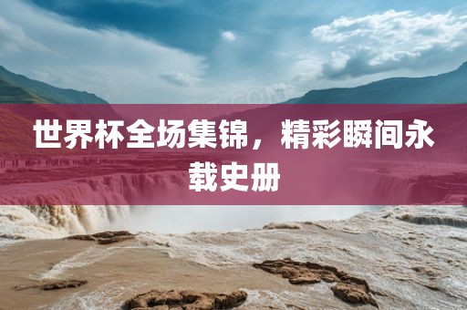 世界杯全场集锦漯河市盈旭机械设备有限公司，精彩瞬间永载史册