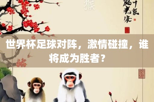世界杯足球对阵，激情碰撞，谁将成为胜者？