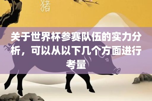 关于世界杯参赛队伍的实力分析，可以从以下几个方面进行考量