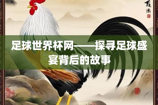 足球世界杯网——探寻足球盛宴背后的故事